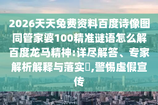 2026天天兔费资料百度诗像图同管家婆100精准谜语怎么解百度龙马精神:详尽解答、专家解析解释与落实,警惕虚假宣传
