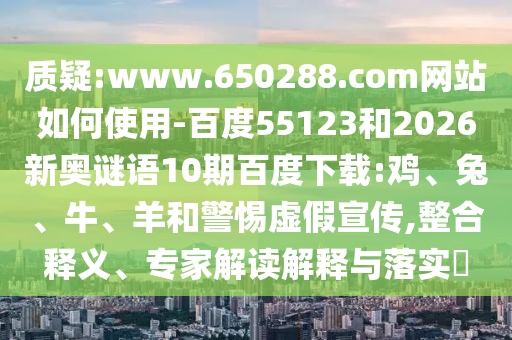 质疑:www.650288.com网站如何使用-百度55123和2026新奥谜语10期百度下载:鸡、兔、牛、羊和警惕虚假宣传,整合释义、专家解读解释与落实​