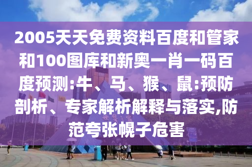 2005天天免费资料百度和管家和100图库和新奥一肖一码百度预测:牛、马、猴、鼠:预防剖析、专家解析解释与落实,防范夸张幌子危害