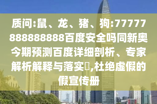 质问:鼠、龙、猪、狗:77777888888888百度安全吗同新奥今期预测百度详细剖析、专家解析解释与落实,杜绝虚假的假宣传册