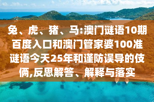 兔、虎、猪、马:澳门谜语10期百度入口和澳门管家婆100准谜语今天25年和谨防误导的伎俩,反思解答、解释与落实