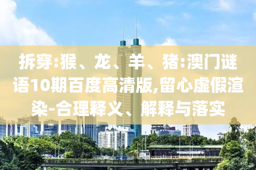 拆穿:猴、龙、羊、猪:澳门谜语10期百度高清版,留心虚假渲染-合理释义、解释与落实
