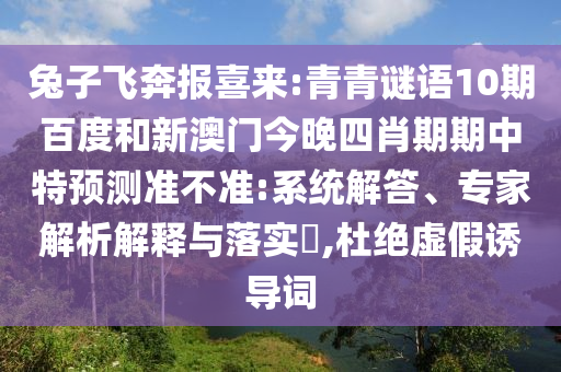 兔子飞奔报喜来:青青谜语10期百度和新澳门今晚四肖期期中特预测准不准:系统解答、专家解析解释与落实,杜绝虚假诱导词