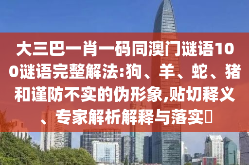 大三巴一肖一码同澳门谜语100谜语完整解法:狗、羊、蛇、猪和谨防不实的伪形象,贴切释义、专家解析解释与落实