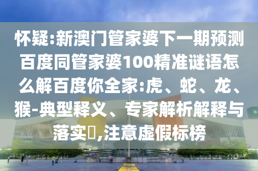 怀疑:新澳门管家婆下一期预测百度同管家婆100精准谜语怎么解百度你全家:虎、蛇、龙、猴-典型释义、专家解析解释与落实​,注意虚假标榜