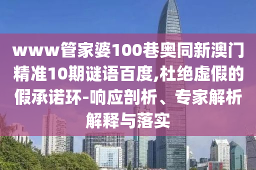 www管家婆100巷奥同新澳门精准10期谜语百度,杜绝虚假的假承诺环-响应剖析、专家解析解释与落实