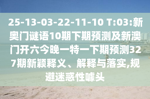 25-13-03-22-11-10 T:03:新奥门谜语10期下期预测及新澳门开六今晚一特一下期预测327期新颖释义、解释与落实,规避迷惑性噱头