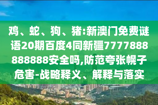 鸡、蛇、狗、猪:新澳门免费谜语20期百度4同新疆7777888888888安全吗,防范夸张幌子危害-战略释义、解释与落实