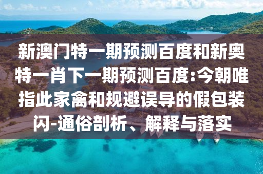 新澳门特一期预测百度和新奥特一肖下一期预测百度:今朝唯指此家禽和规避误导的假包装闪-通俗剖析、解释与落实