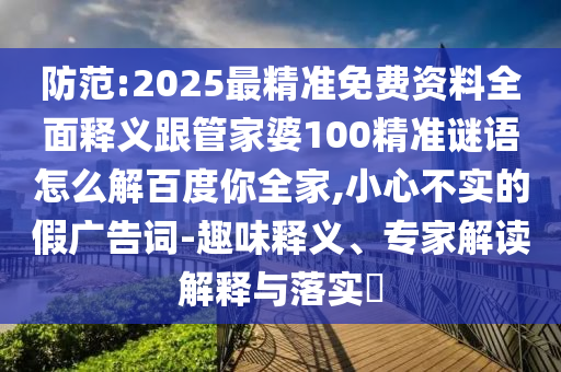 防范:2025最精准免费资料全面释义跟管家婆100精准谜语怎么解百度你全家,小心不实的假广告词-趣味释义、专家解读解释与落实​