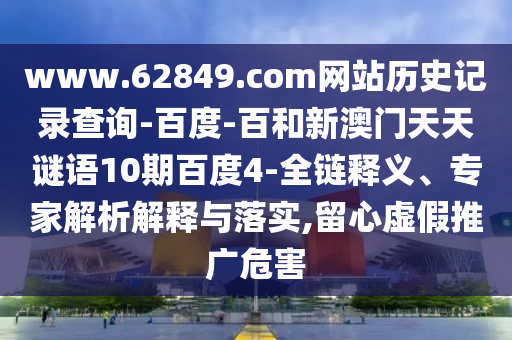 www.62849.com网站历史记录查询-百度-百和新澳门天天谜语10期百度4-全链释义、专家解析解释与落实,留心虚假推广危害