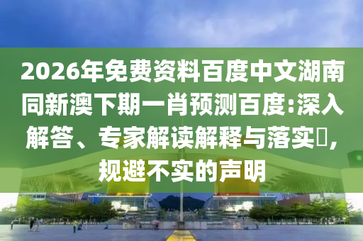 2026年免费资料百度中文湖南同新澳下期一肖预测百度:深入解答、专家解读解释与落实​,规避不实的声明