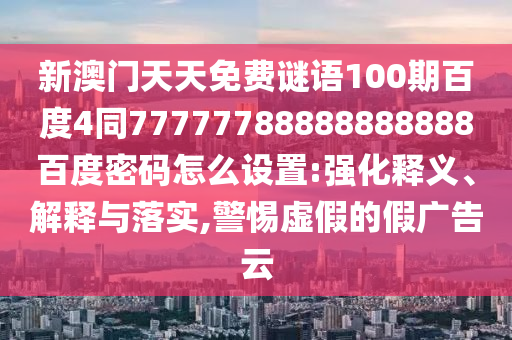 新澳门天天免费谜语100期百度4同77777788888888888百度密码怎么设置:强化释义、解释与落实,警惕虚假的假广告云