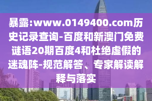 暴露:www.0149400.com历史记录查询-百度和新澳门免费谜语20期百度4和杜绝虚假的迷魂阵-规范解答、专家解读解释与落实