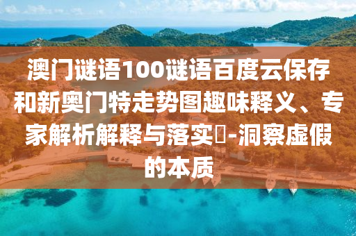 澳门谜语100谜语百度云保存和新奥门特走势图趣味释义、专家解析解释与落实​-洞察虚假的本质