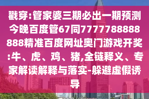 戳穿:管家婆三期必出一期预测今晚百度管67同7777788888888精准百度网址奥门游戏开奖:牛、虎、鸡、猪,全链释义、专家解读解释与落实-躲避虚假诱导