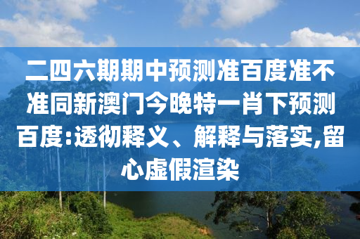 二四六期期中预测准百度准不准同新澳门今晚特一肖下预测百度:透彻释义、解释与落实,留心虚假渲染