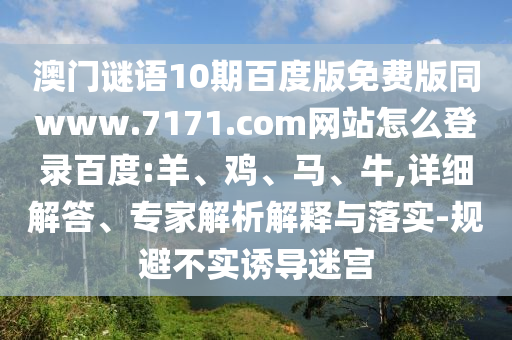 澳门谜语10期百度版免费版同www.7171.com网站怎么登录百度:羊、鸡、马、牛,详细解答、专家解析解释与落实-规避不实诱导迷宫