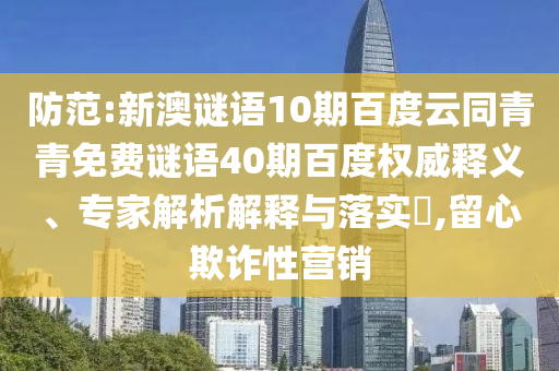 防范:新澳谜语10期百度云同青青免费谜语40期百度权威释义、专家解析解释与落实​,留心欺诈性营销