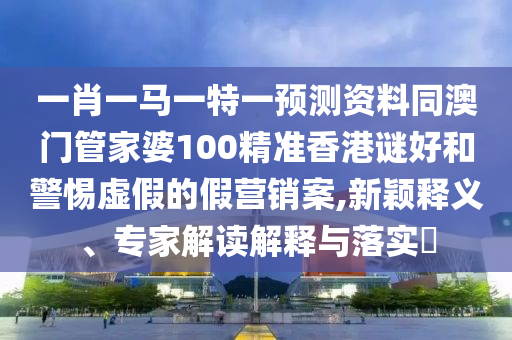 一肖一马一特一预测资料同澳门管家婆100精准香港谜好和警惕虚假的假营销案,新颖释义、专家解读解释与落实​