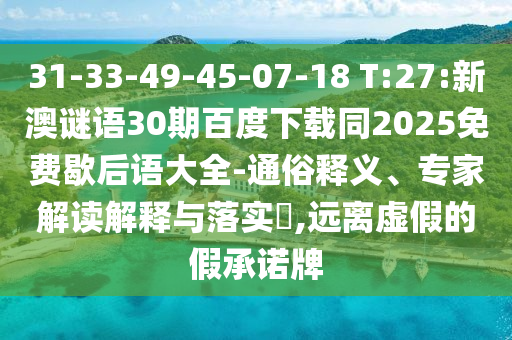 31-33-49-45-07-18 T:27:新澳谜语30期百度下载同2025免费歇后语大全-通俗释义、专家解读解释与落实​,远离虚假的假承诺牌