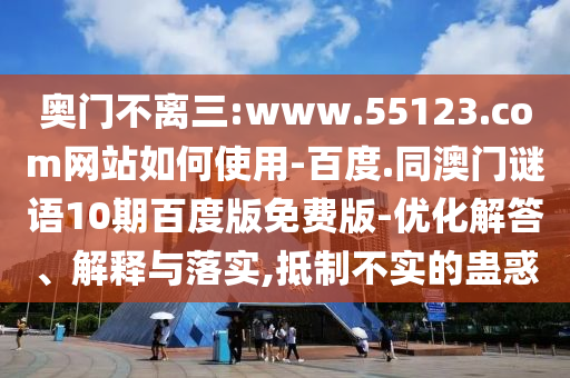 奥门不离三:www.55123.com网站如何使用-百度.同澳门谜语10期百度版免费版-优化解答、解释与落实,抵制不实的蛊惑