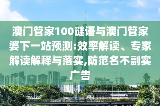 澳门管家100谜语与澳门管家婆下一站预测:效率解读、专家解读解释与落实,防范名不副实广告