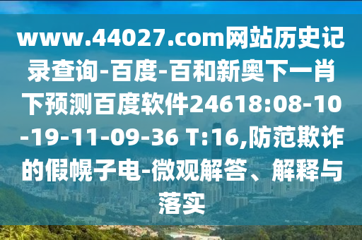 www.44027.com网站历史记录查询-百度-百和新奥下一肖下预测百度软件24618:08-10-19-11-09-36 T:16,防范欺诈的假幌子电-微观解答、解释与落实