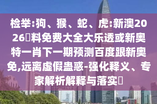 检举:狗、猴、蛇、虎:新澳2026資料免费大全大乐透或新奥特一肖下一期预测百度跟新奥免,远离虚假蛊惑-强化释义、专家解析解释与落实​