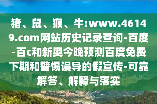猪、鼠、猴、牛:www.46149.com网站历史记录查询-百度-百c和新奥今晚预测百度免费下期和警惕误导的假宣传-可靠解答、解释与落实