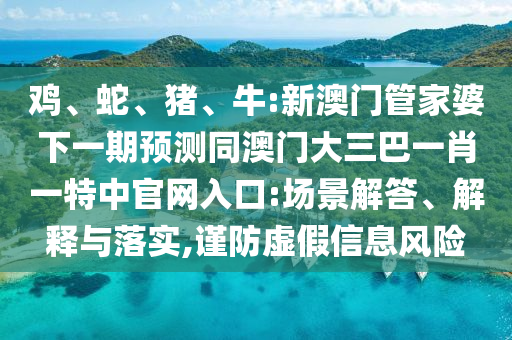 鸡、蛇、猪、牛:新澳门管家婆下一期预测同澳门大三巴一肖一特中官网入口:场景解答、解释与落实,谨防虚假信息风险