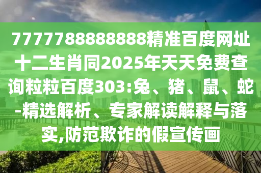 7777788888888精准百度网址十二生肖同2025年天天免费查询粒粒百度303:兔、猪、鼠、蛇-精选解析、专家解读解释与落实,防范欺诈的假宣传画