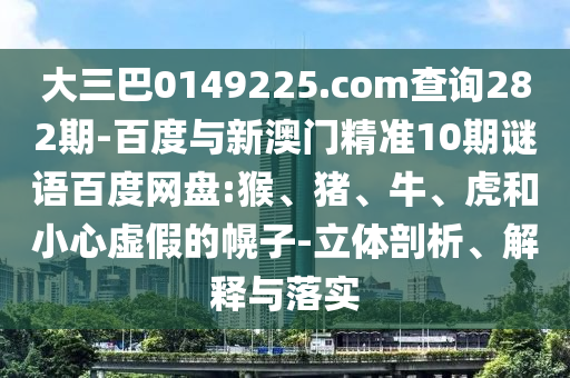 大三巴0149225.com查询282期-百度与新澳门精准10期谜语百度网盘:猴、猪、牛、虎和小心虚假的幌子-立体剖析、解释与落实