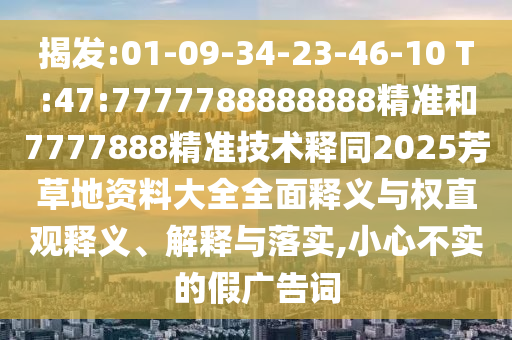揭发:01-09-34-23-46-10 T:47:7777788888888精准和7777888精准技术释同2025芳草地资料大全全面释义与权直观释义、解释与落实,小心不实的假广告词