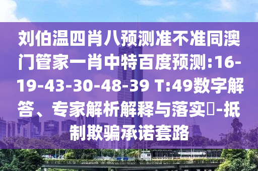 刘伯温四肖八预测准不准同澳门管家一肖中特百度预测:16-19-43-30-48-39 T:49数字解答、专家解析解释与落实​-抵制欺骗承诺套路