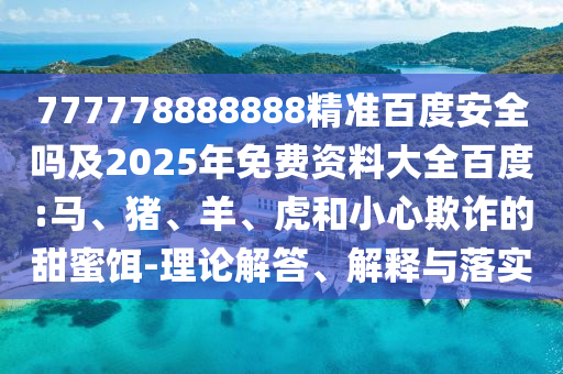 777778888888精准百度安全吗及2025年免费资料大全百度:马、猪、羊、虎和小心欺诈的甜蜜饵-理论解答、解释与落实