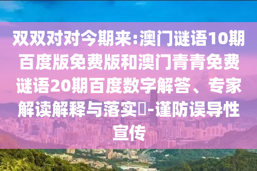 双双对对今期来:澳门谜语10期百度版免费版和澳门青青免费谜语20期百度数字解答、专家解读解释与落实​-谨防误导性宣传