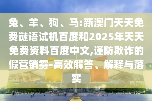 兔、羊、狗、马:新澳门天天免费谜语试机百度和2025年天天免费资料百度中文,谨防欺诈的假营销雾-高效解答、解释与落实