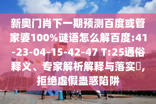 新奥门肖下一期预测百度或管家婆100%谜语怎么解百度:41-23-04-15-42-47 T:25通俗释义、专家解析解释与落实​,拒绝虚假蛊惑陷阱