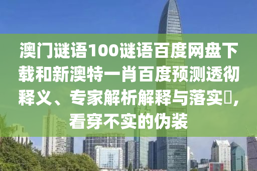 澳门谜语100谜语百度网盘下载和新澳特一肖百度预测透彻释义、专家解析解释与落实​,看穿不实的伪装