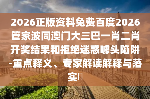 2026正版资料免费百度2026管家波同澳门大三巴一肖二肖开奖结果和拒绝迷惑噱头陷阱-重点释义、专家解读解释与落实​