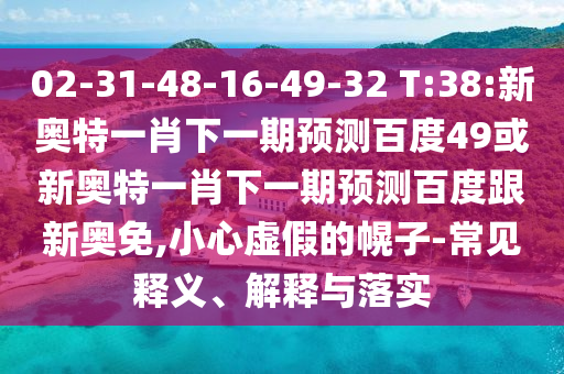 02-31-48-16-49-32 T:38:新奥特一肖下一期预测百度49或新奥特一肖下一期预测百度跟新奥免,小心虚假的幌子-常见释义、解释与落实