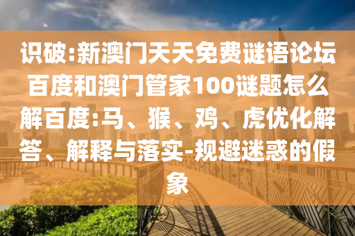 识破:新澳门天天免费谜语论坛百度和澳门管家100谜题怎么解百度:马、猴、鸡、虎优化解答、解释与落实-规避迷惑的假象