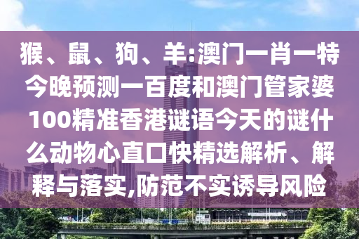 猴、鼠、狗、羊:澳门一肖一特今晚预测一百度和澳门管家婆100精准香港谜语今天的谜什么动物心直口快精选解析、解释与落实,防范不实诱导风险