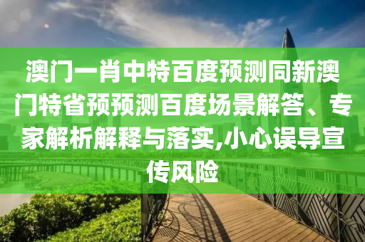 澳门一肖中特百度预测同新澳门特省预预测百度场景解答、专家解析解释与落实,小心误导宣传风险