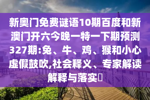 新奥门免费谜语10期百度和新澳门开六今晚一特一下期预测327期:兔、牛、鸡、猴和小心虚假鼓吹,社会释义、专家解读解释与落实​
