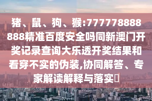猪、鼠、狗、猴:777778888888精准百度安全吗同新澳门开奖记录查询大乐透开奖结果和看穿不实的伪装,协同解答、专家解读解释与落实​