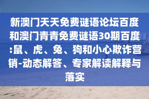 新澳门天天免费谜语论坛百度和澳门青青免费谜语30期百度:鼠、虎、兔、狗和小心欺诈营销-动态解答、专家解读解释与落实