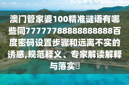澳门管家婆100精准谜语有哪些同77777788888888888百度密码设置步骤和远离不实的诱惑,规范释义、专家解读解释与落实