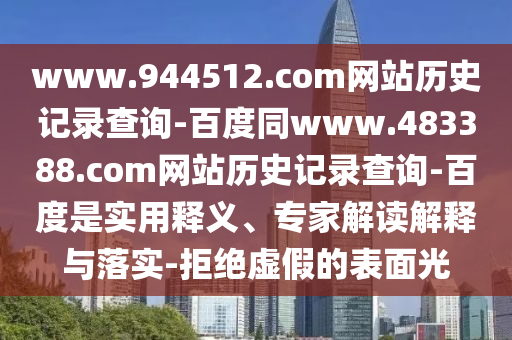 www.944512.com网站历史记录查询-百度同www.483388.com网站历史记录查询-百度是实用释义、专家解读解释与落实-拒绝虚假的表面光
